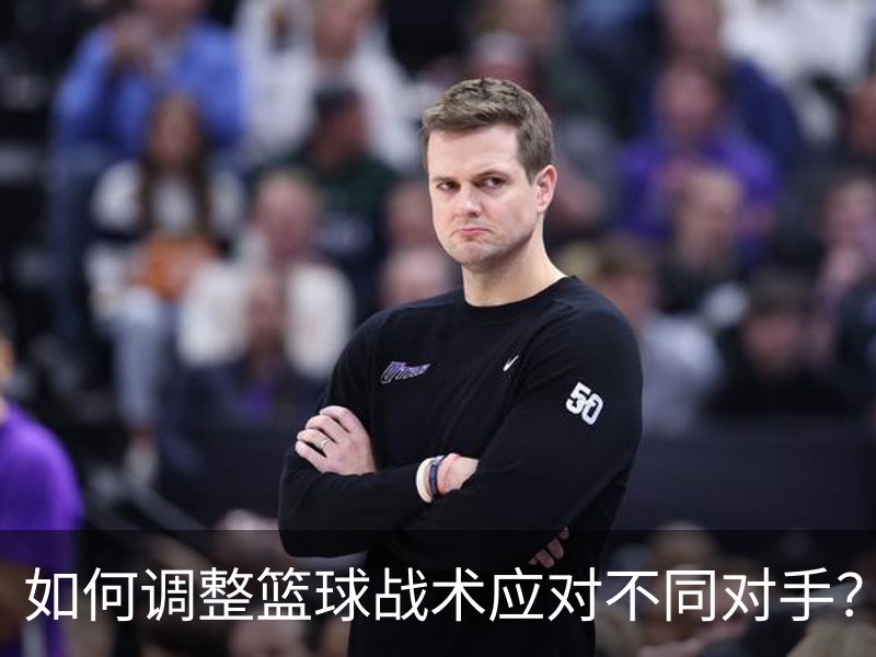 如何调整篮球战术应对不同对手？品牌故事